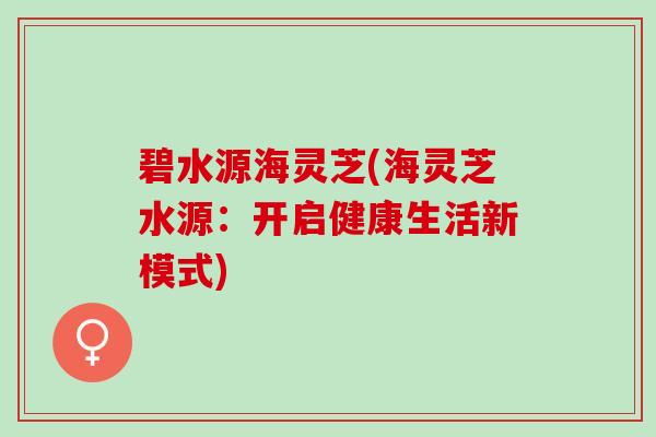 碧水源海灵芝(海灵芝水源：开启健康生活新模式)