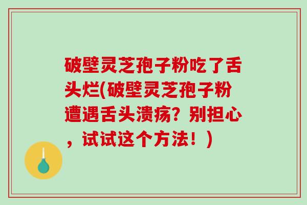 破壁灵芝孢子粉吃了舌头烂(破壁灵芝孢子粉遭遇舌头溃疡？别担心，试试这个方法！)