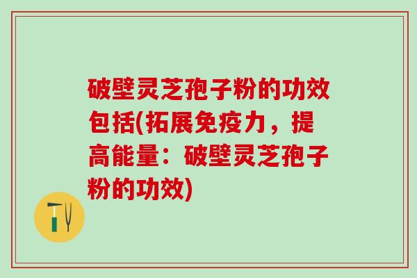 破壁灵芝孢子粉的功效包括(拓展免疫力，提高能量：破壁灵芝孢子粉的功效)