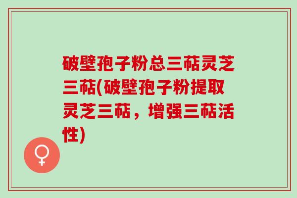 破壁孢子粉总三萜灵芝三萜(破壁孢子粉提取灵芝三萜，增强三萜活性)