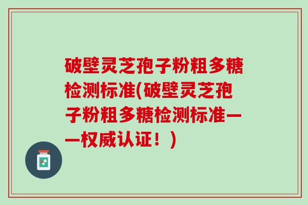 破壁灵芝孢子粉粗多糖检测标准(破壁灵芝孢子粉粗多糖检测标准——权威认证!) 破壁灵芝孢子粉粗多糖检测标准(破壁灵芝孢子粉粗多糖检测标准——权威认证!)