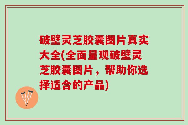 破壁灵芝胶囊图片真实大全(全面呈现破壁灵芝胶囊图片,帮助你选择适合的产品) 破壁灵芝胶囊图片真实大全(全面呈现破壁灵芝胶囊图片,帮助你选择适合的产品)