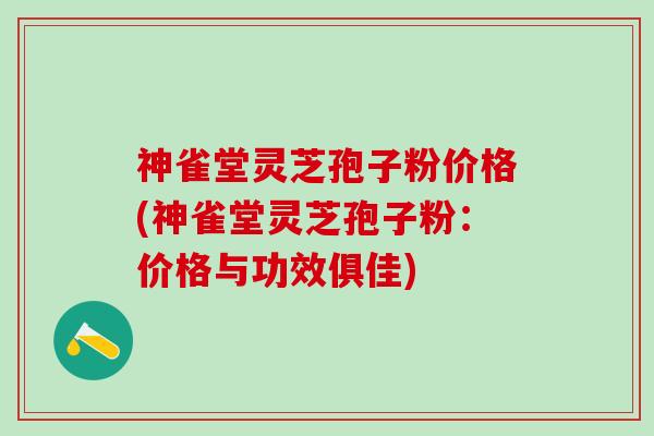 神雀堂灵芝孢子粉价格(神雀堂灵芝孢子粉：价格与功效俱佳)