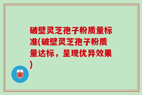 破壁灵芝孢子粉质量标准(破壁灵芝孢子粉质量达标，呈现优异效果)