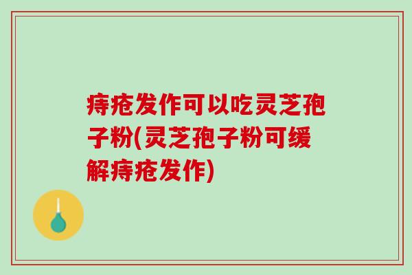痔疮发作可以吃灵芝孢子粉(灵芝孢子粉可缓解痔疮发作)