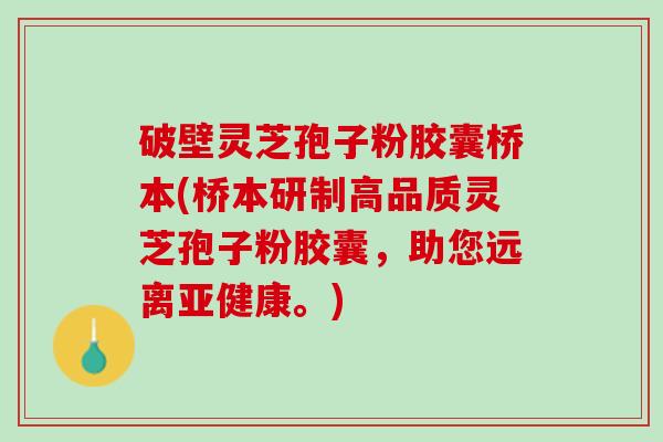 破壁灵芝孢子粉胶囊桥本(桥本研制高品质灵芝孢子粉胶囊，助您远离亚健康。)