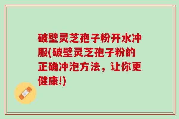 破壁灵芝孢子粉开水冲服(破壁灵芝孢子粉的正确冲泡方法，让你更健康!)
