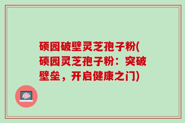 硕园破壁灵芝孢子粉(硕园灵芝孢子粉：突破壁垒，开启健康之门)
