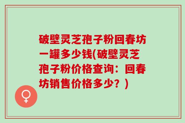 破壁灵芝孢子粉回春坊一罐多少钱(破壁灵芝孢子粉价格查询：回春坊销售价格多少？)