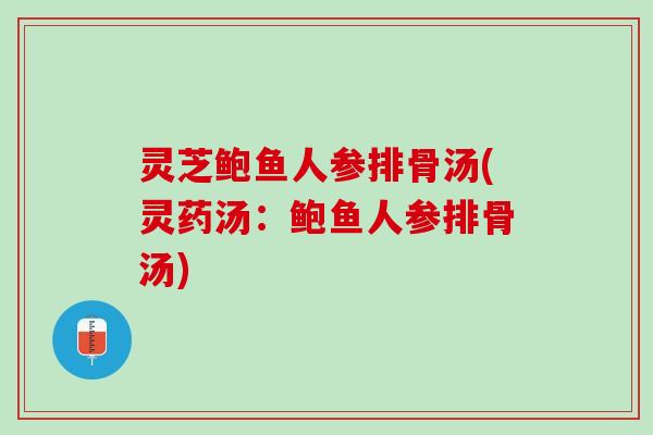 灵芝鲍鱼人参排骨汤(灵药汤：鲍鱼人参排骨汤)