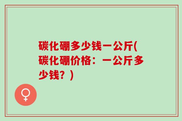 碳化硼多少钱一公斤(碳化硼价格：一公斤多少钱？)
