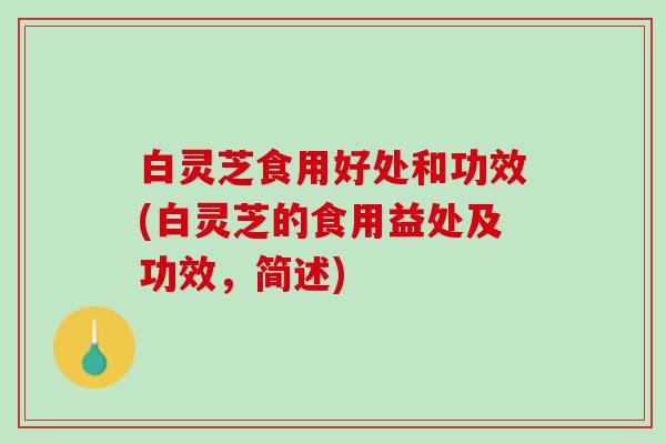 白灵芝食用好处和功效(白灵芝的食用益处及功效，简述)
