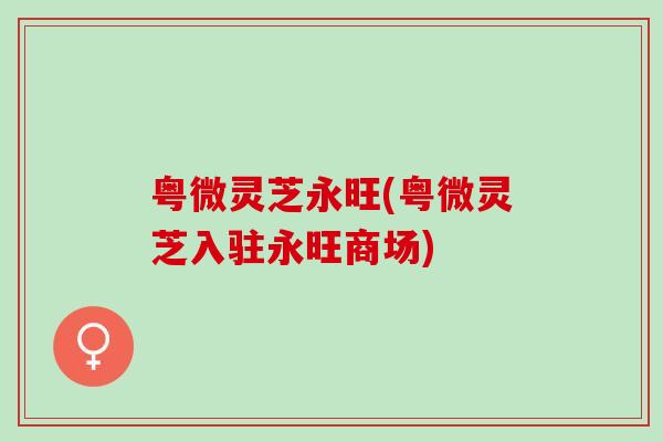 粤微灵芝永旺(粤微灵芝入驻永旺商场)