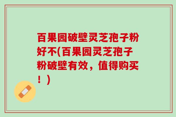 百果园破壁灵芝孢子粉好不(百果园灵芝孢子粉破壁有效,值得购买!) 百果园破壁灵芝孢子粉好不(百果园灵芝孢子粉破壁有效,值得购买!)