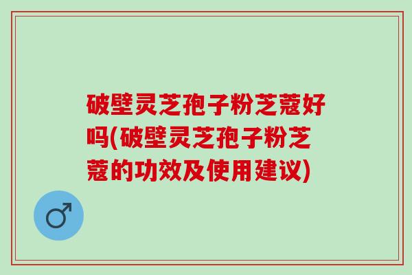 破壁灵芝孢子粉芝蔻好吗(破壁灵芝孢子粉芝蔻的功效及使用建议) 破壁灵芝孢子粉芝蔻好吗(破壁灵芝孢子粉芝蔻的功效及使用建议)