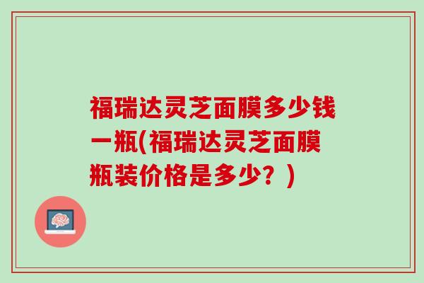 福瑞达灵芝面膜多少钱一瓶(福瑞达灵芝面膜瓶装价格是多少？)