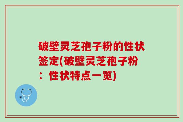 破壁灵芝孢子粉的性状签定(破壁灵芝孢子粉：性状特点一览)