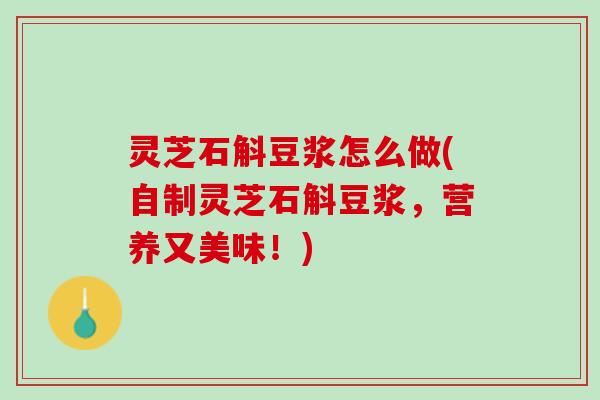 灵芝石斛豆浆怎么做(自制灵芝石斛豆浆，营养又美味！)