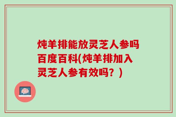 炖羊排能放灵芝人参吗百度百科(炖羊排加入灵芝人参有效吗？)