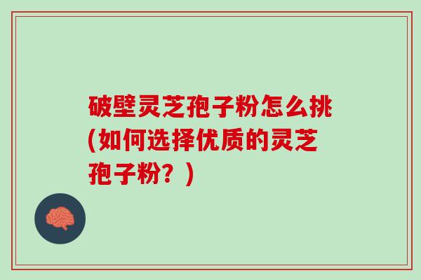 破壁灵芝孢子粉怎么挑(如何选择优质的灵芝孢子粉？)