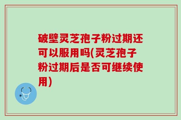 破壁灵芝孢子粉过期还可以服用吗(灵芝孢子粉过期后是否可继续使用)