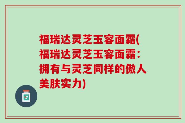 福瑞达灵芝玉容面霜(福瑞达灵芝玉容面霜：拥有与灵芝同样的傲人美肤实力)