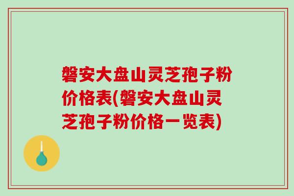 磐安大盘山灵芝孢子粉价格表(磐安大盘山灵芝孢子粉价格一览表)