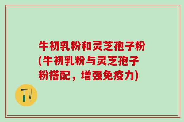牛初乳粉和灵芝孢子粉(牛初乳粉与灵芝孢子粉搭配，增强免疫力)