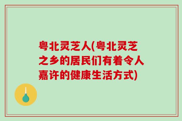 粤北灵芝人(粤北灵芝之乡的居民们有着令人嘉许的健康生活方式)