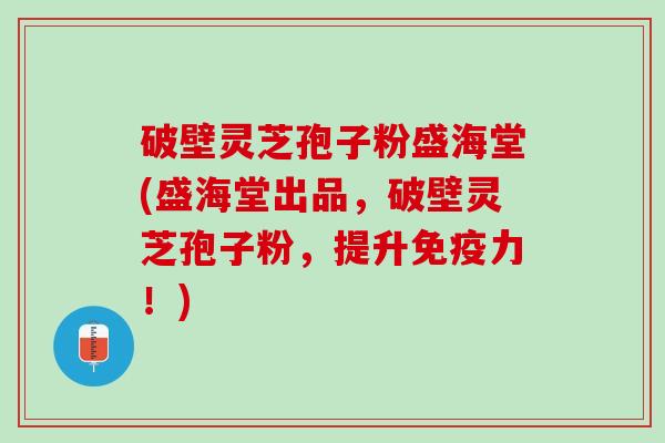 破壁灵芝孢子粉盛海堂(盛海堂出品,破壁灵芝孢子粉,提升免疫力!) 破壁灵芝孢子粉盛海堂(盛海堂出品,破壁灵芝孢子粉,提升免疫力!)