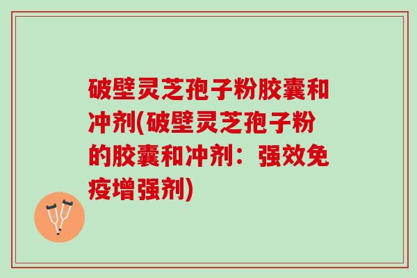 破壁灵芝孢子粉胶囊和冲剂(破壁灵芝孢子粉的胶囊和冲剂：强效免疫增强剂)