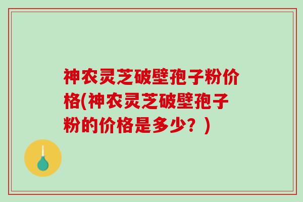 神农灵芝破壁孢子粉价格(神农灵芝破壁孢子粉的价格是多少？)