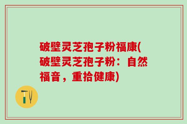 破壁灵芝孢子粉福康(破壁灵芝孢子粉：自然福音，重拾健康)