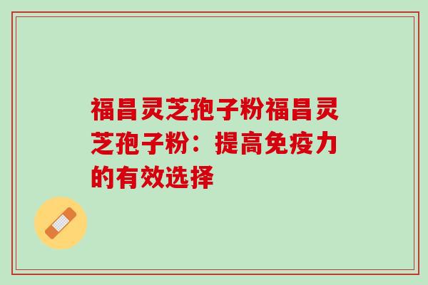 福昌灵芝孢子粉福昌灵芝孢子粉：提高免疫力的有效选择