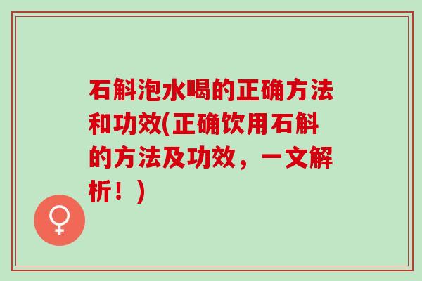 石斛泡水喝的正确方法和功效(正确饮用石斛的方法及功效，一文解析！)