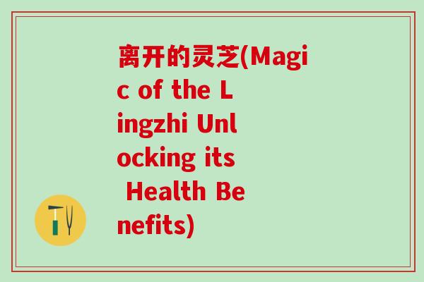 离开的灵芝(Magic of the Lingzhi Unlocking its Health Benefits)