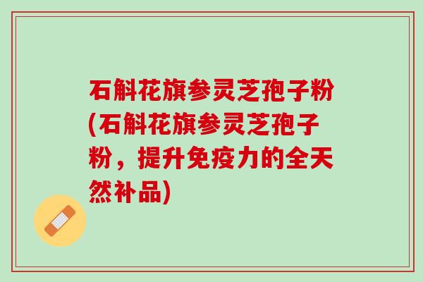 石斛花旗参灵芝孢子粉(石斛花旗参灵芝孢子粉，提升免疫力的全天然补品)