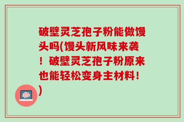 破壁灵芝孢子粉能做馒头吗(馒头新风味来袭！破壁灵芝孢子粉原来也能轻松变身主材料！)