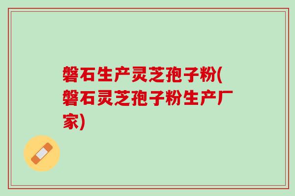 磐石生产灵芝孢子粉(磐石灵芝孢子粉生产厂家)