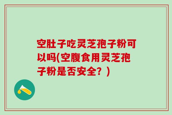空肚子吃灵芝孢子粉可以吗(空腹食用灵芝孢子粉是否安全？)