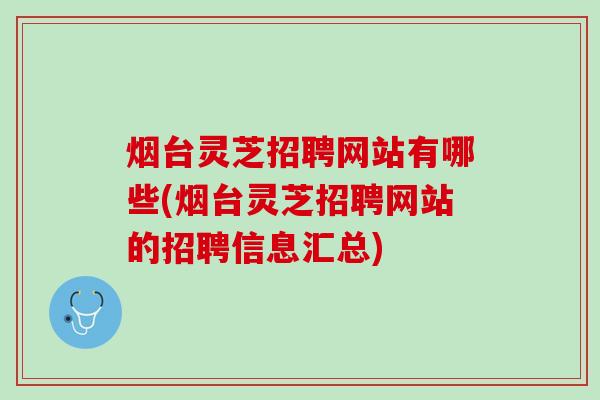 烟台灵芝招聘网站有哪些(烟台灵芝招聘网站的招聘信息汇总)
