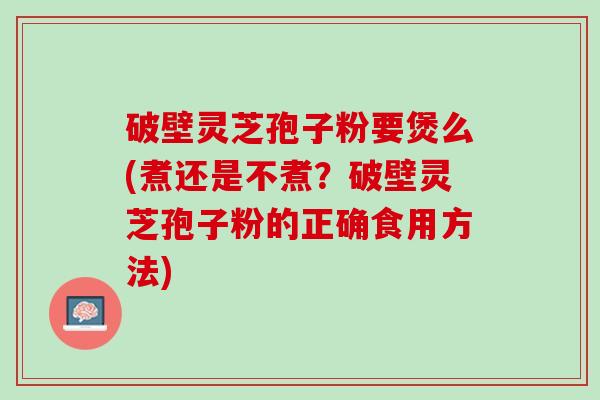 破壁灵芝孢子粉要煲么(煮还是不煮？破壁灵芝孢子粉的正确食用方法)