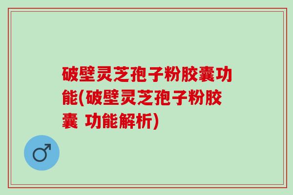 破壁灵芝孢子粉胶囊功能(破壁灵芝孢子粉胶囊 功能解析) 破壁灵芝孢子粉胶囊功能(破壁灵芝孢子粉胶囊 功能解析)