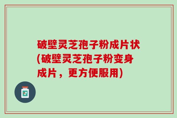 破壁灵芝孢子粉成片状(破壁灵芝孢子粉变身成片，更方便服用)