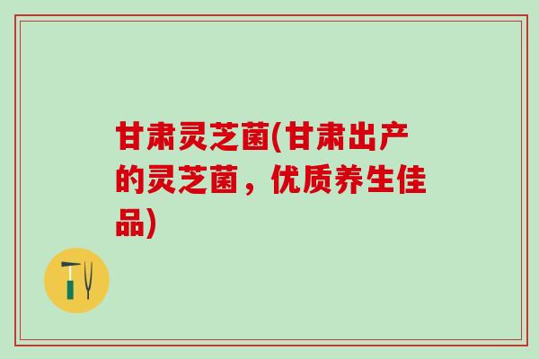 甘肃灵芝菌(甘肃出产的灵芝菌，优质养生佳品)