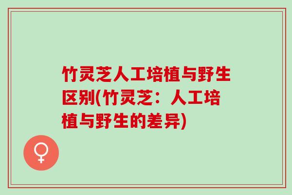 竹灵芝人工培植与野生区别(竹灵芝：人工培植与野生的差异)