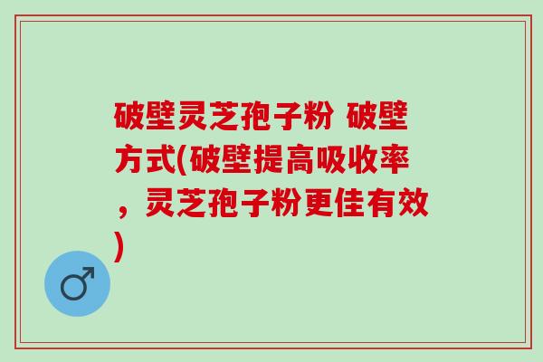 破壁灵芝孢子粉 破壁方式(破壁提高吸收率，灵芝孢子粉更佳有效)