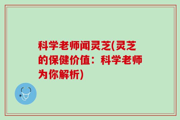 科学老师闻灵芝(灵芝的保健价值：科学老师为你解析)