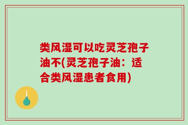 类风湿可以吃灵芝孢子油不(灵芝孢子油：适合类风湿患者食用)