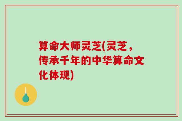 算命大师灵芝(灵芝,传承千年的中华算命文化体现) 算命大师灵芝(灵芝,传承千年的中华算命文化体现)